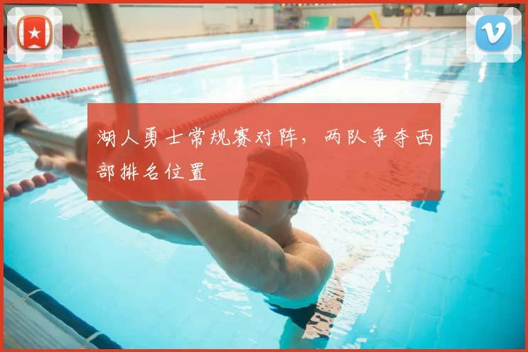湖人勇士常规赛对阵,两队争夺西部排名位置