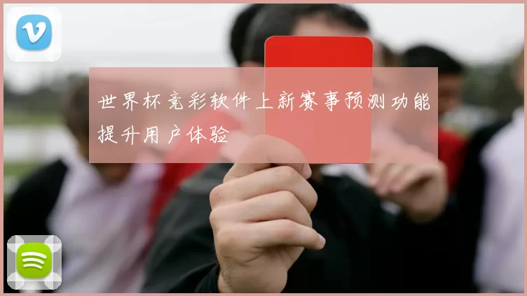 世界杯竞彩软件上新赛事预测功能提升用户体验