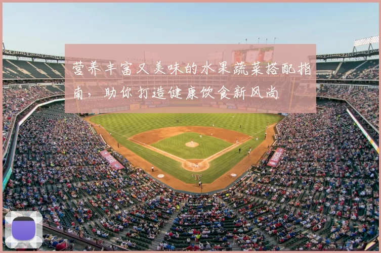 营养丰富又美味的水果蔬菜搭配指南,助你打造健康饮食新风尚