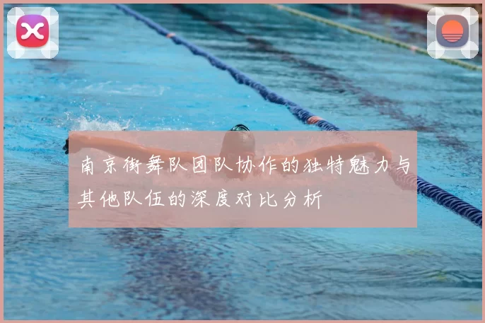 南京街舞队团队协作的独特魅力与其他队伍的深度对比分析