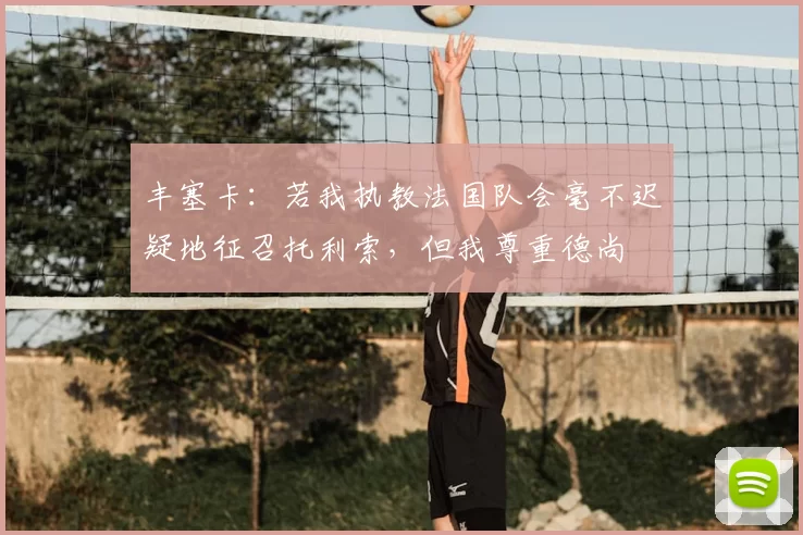 丰塞卡:若我执教法国队会毫不迟疑地征召托利索,但我尊重德尚
