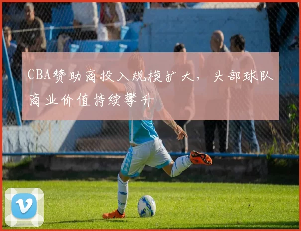 CBA赞助商投入规模扩大,头部球队商业价值持续攀升