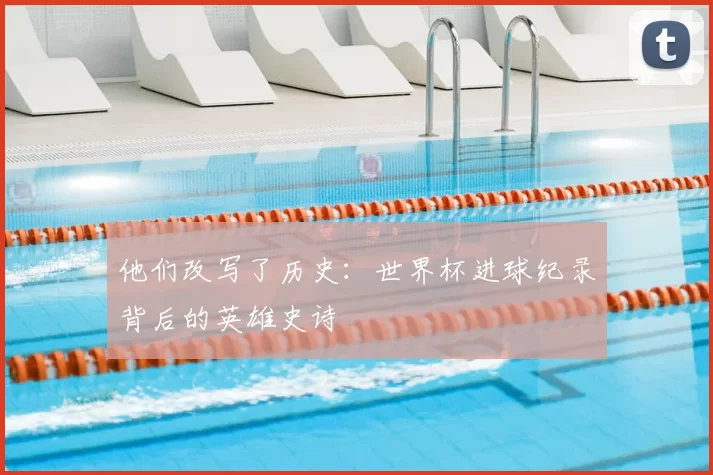 他们改写了历史:世界杯进球纪录背后的英雄史诗