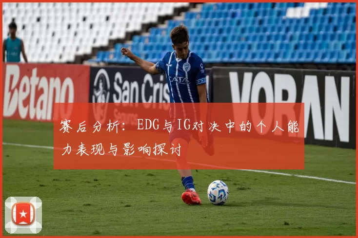 赛后分析:EDG与IG对决中的个人能力表现与影响探讨