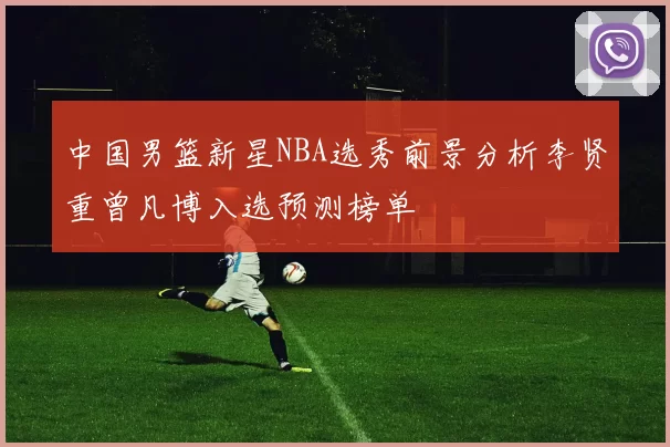中国男篮新星NBA选秀前景分析李贤重曾凡博入选预测榜单