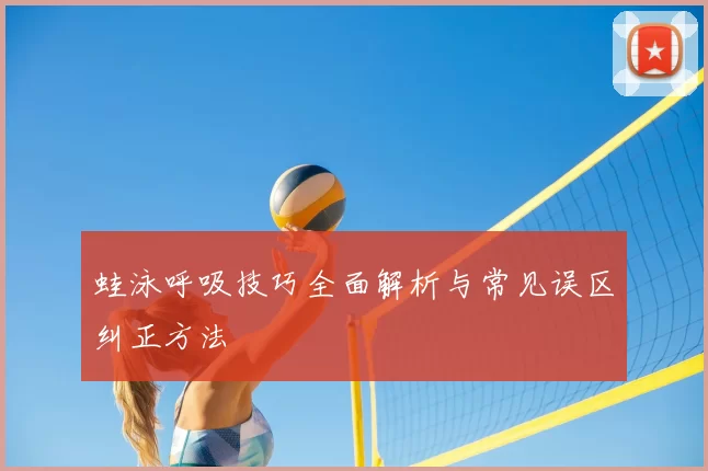 蛙泳呼吸技巧全面解析与常见误区纠正方法
