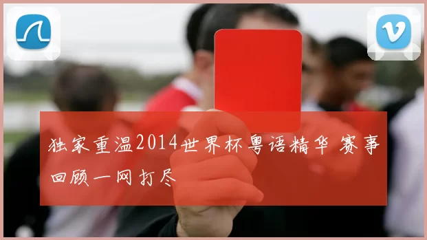 独家重温2014世界杯粤语精华 赛事回顾一网打尽