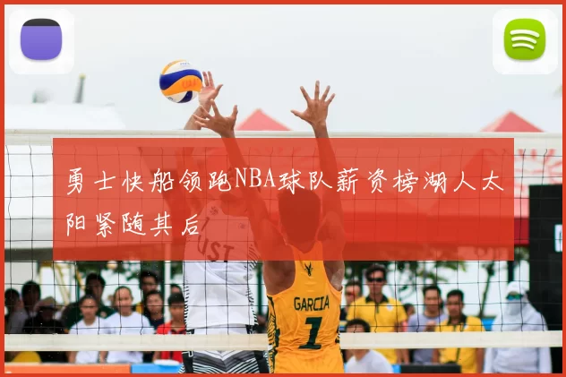 勇士快船领跑NBA球队薪资榜湖人太阳紧随其后