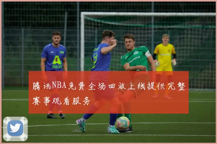 腾讯NBA免费全场回放上线提供完整赛事观看服务