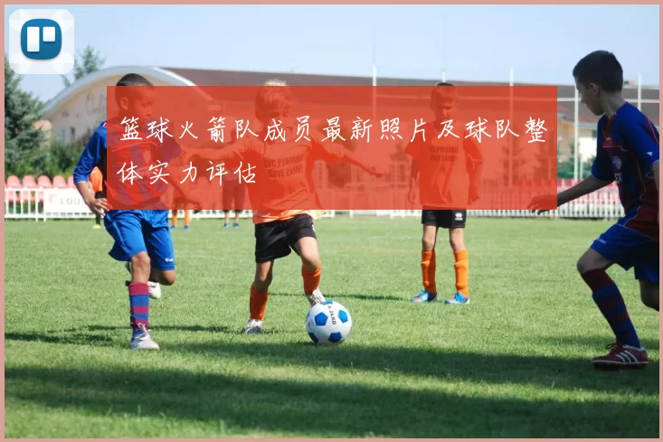 篮球火箭队成员最新照片及球队整体实力评估