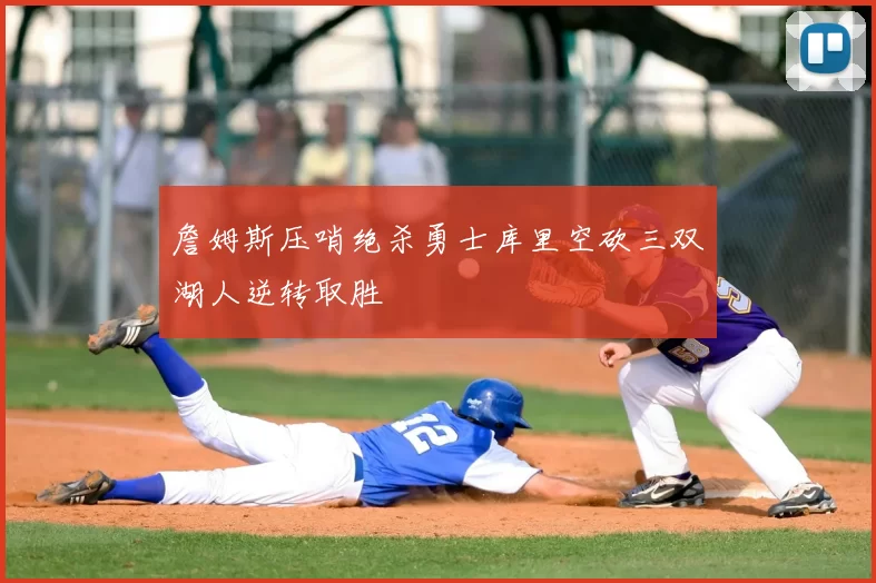 詹姆斯压哨绝杀勇士库里空砍三双湖人逆转取胜