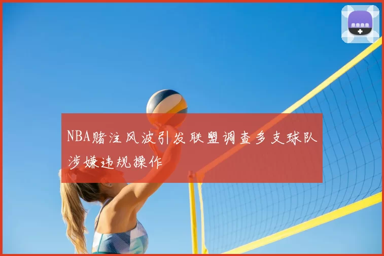 NBA赌注风波引发联盟调查多支球队涉嫌违规操作