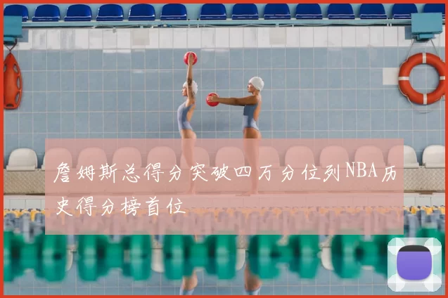 詹姆斯总得分突破四万分位列NBA历史得分榜首位
