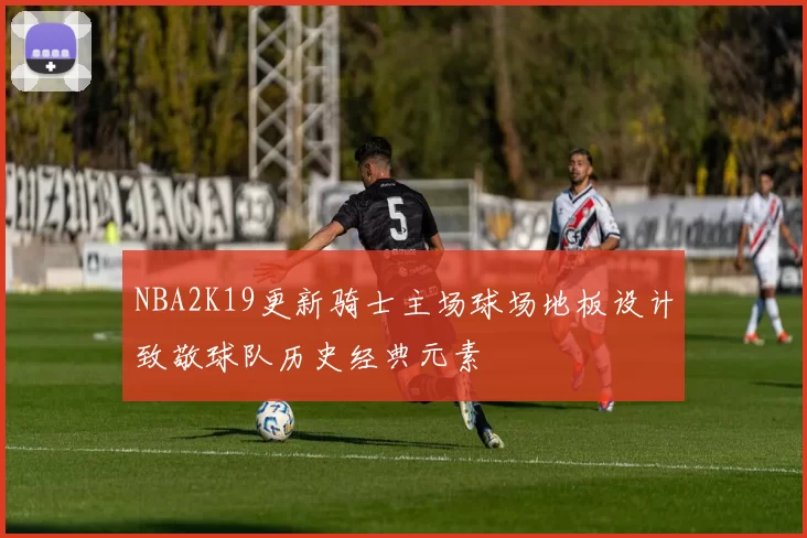 NBA2K19更新骑士主场球场地板设计致敬球队历史经典元素