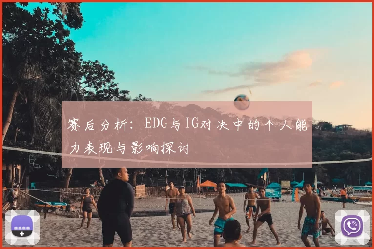 赛后分析:EDG与IG对决中的个人能力表现与影响探讨