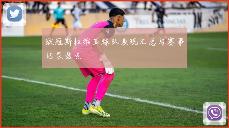 欧冠斯拉维亚球队表现汇总与赛事记录盘点
