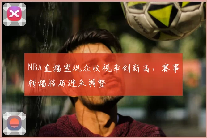 NBA直播室观众收视率创新高,赛事转播格局迎来调整