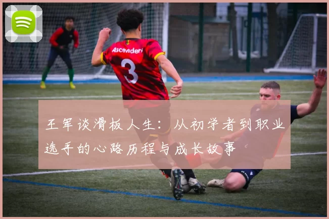 王军谈滑板人生:从初学者到职业选手的心路历程与成长故事