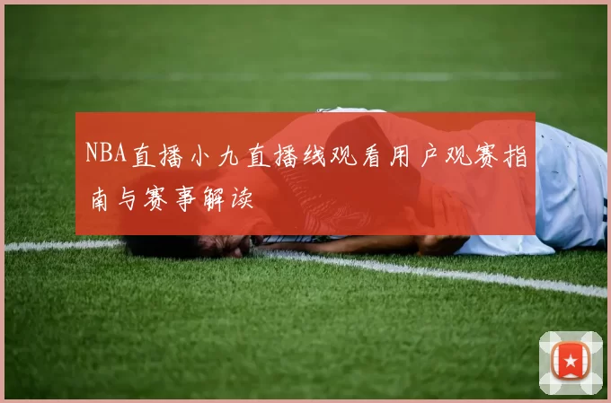 NBA直播小九直播线观看用户观赛指南与赛事解读
