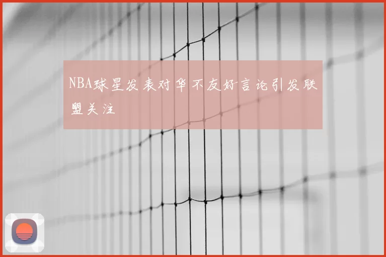 NBA球星发表对华不友好言论引发联盟关注