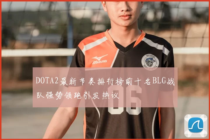 DOTA2最新节奏排行榜前十名BLG战队强势领跑引发热议