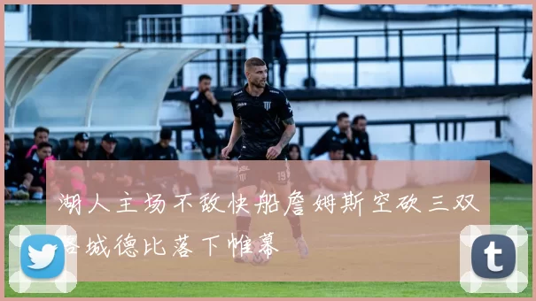 湖人主场不敌快船詹姆斯空砍三双洛城德比落下帷幕