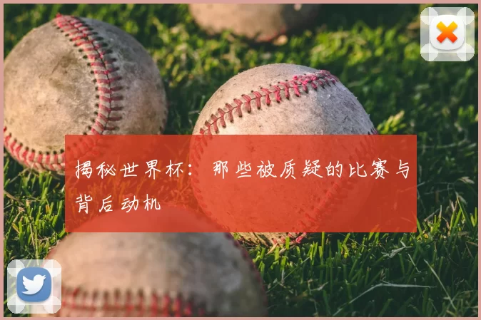 揭秘世界杯:那些被质疑的比赛与背后动机