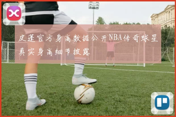 皮蓬官方身高数据公开NBA传奇球星真实身高细节披露
