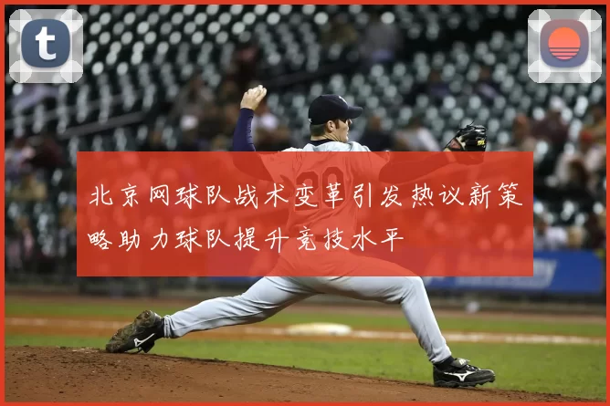 北京网球队战术变革引发热议新策略助力球队提升竞技水平