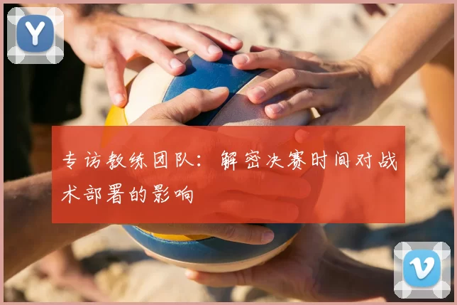 专访教练团队:解密决赛时间对战术部署的影响