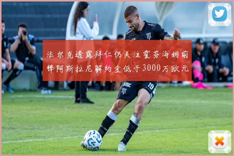 法尔克透露拜仁仍关注霍芬海姆前锋阿斯拉尼解约金低于3000万欧元