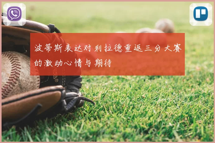 波蒂斯表达对利拉德重返三分大赛的激动心情与期待