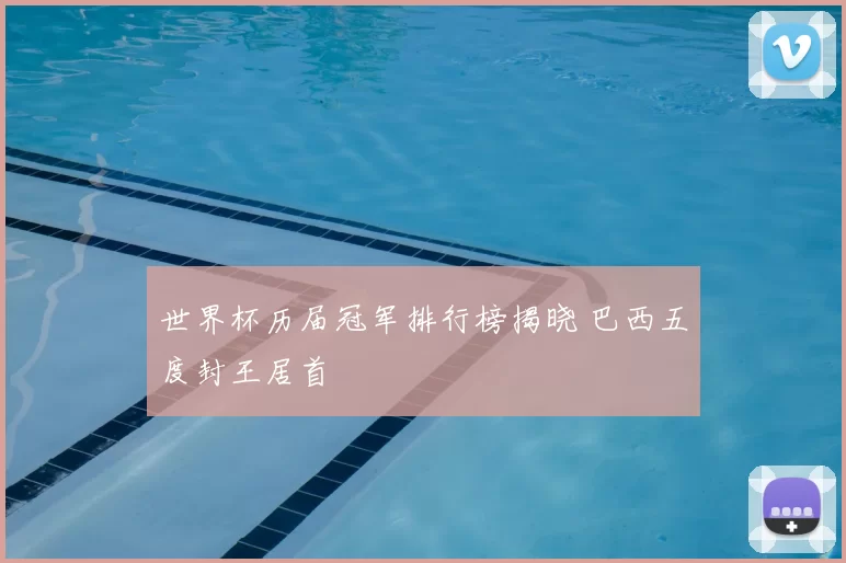 世界杯历届冠军排行榜揭晓 巴西五度封王居首