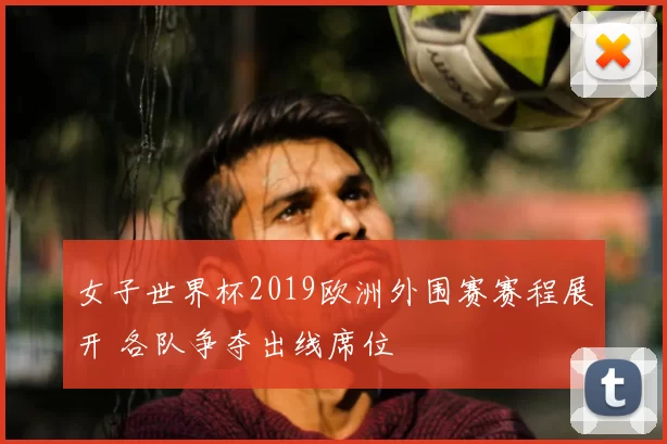 女子世界杯2019欧洲外围赛赛程展开 各队争夺出线席位