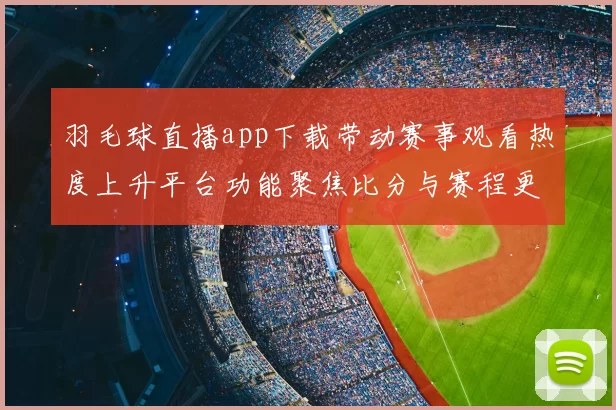 羽毛球直播app下载带动赛事观看热度上升平台功能聚焦比分与赛程更新