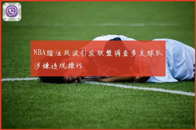 NBA赌注风波引发联盟调查多支球队涉嫌违规操作