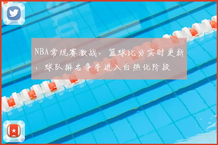 NBA常规赛激战,篮球比分实时更新,球队排名争夺进入白热化阶段