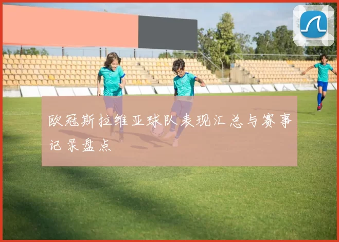 欧冠斯拉维亚球队表现汇总与赛事记录盘点