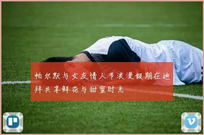 帕尔默与女友情人节浪漫假期在迪拜共享鲜花与甜蜜时光
