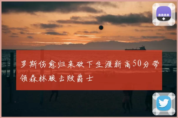 罗斯伤愈归来砍下生涯新高50分带领森林狼击败爵士