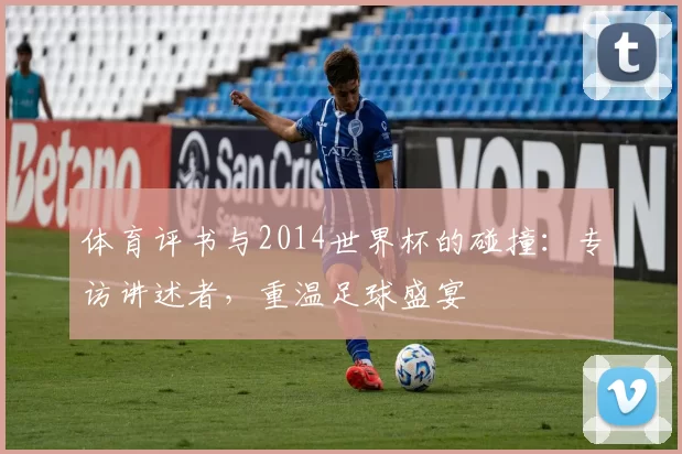 体育评书与2014世界杯的碰撞:专访讲述者,重温足球盛宴