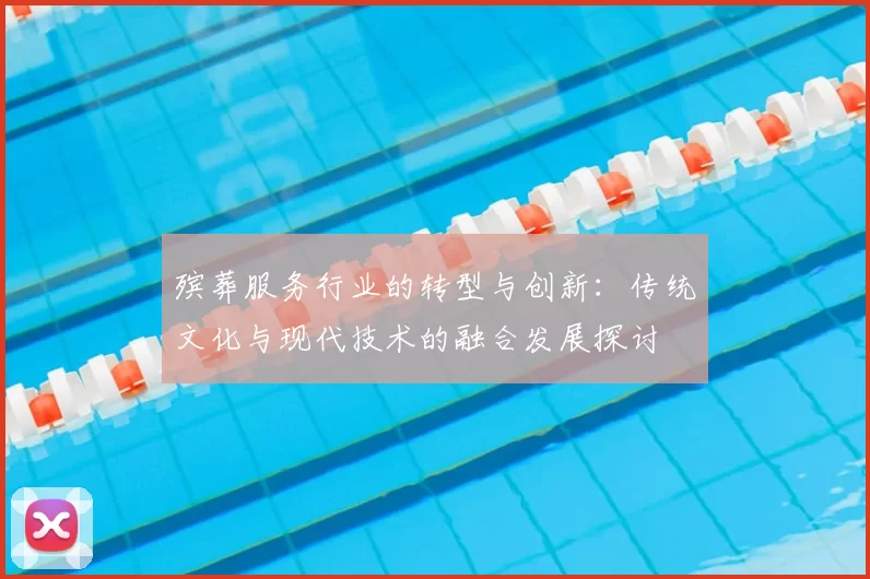 殡葬服务行业的转型与创新:传统文化与现代技术的融合发展探讨