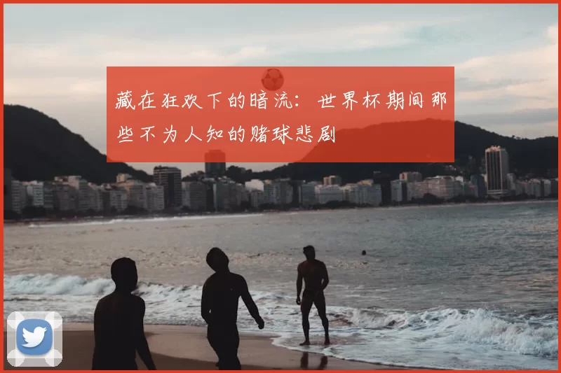 藏在狂欢下的暗流:世界杯期间那些不为人知的赌球悲剧
