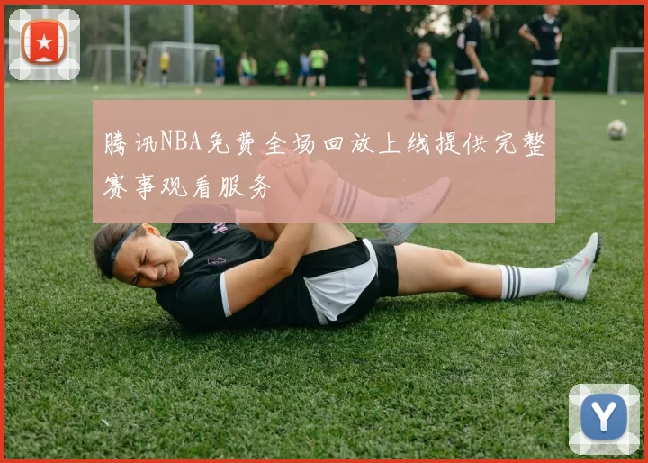 腾讯NBA免费全场回放上线提供完整赛事观看服务