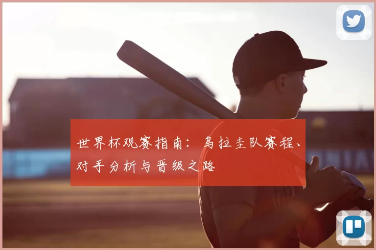 世界杯观赛指南:乌拉圭队赛程、对手分析与晋级之路