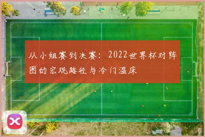 从小组赛到决赛:2022世界杯对阵图的宏观路径与冷门温床