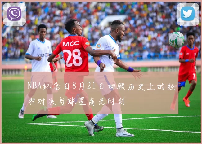 NBA纪念日8月21日回顾历史上的经典对决与球星高光时刻
