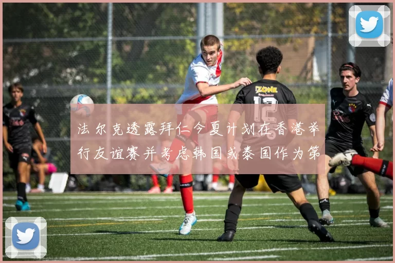 法尔克透露拜仁今夏计划在香港举行友谊赛并考虑韩国或泰国作为第二站