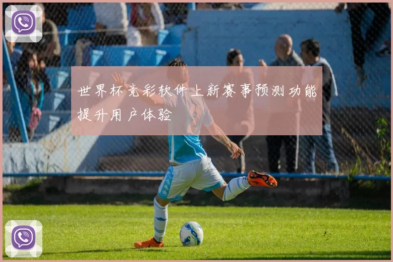 世界杯竞彩软件上新赛事预测功能提升用户体验