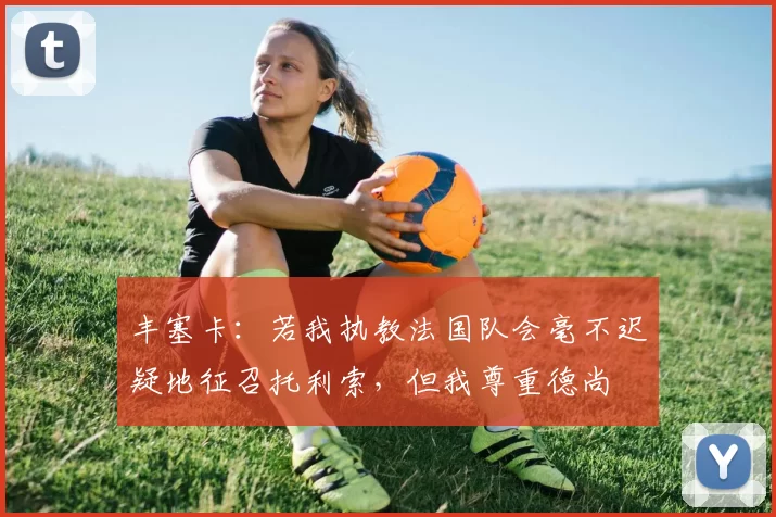 丰塞卡：若我执教法国队会毫不迟疑地征召托利索，但我尊重德尚